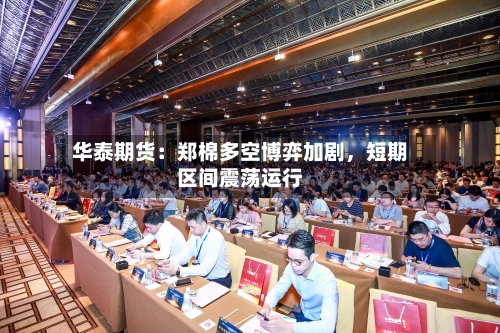 华泰期货：郑棉多空博弈加剧	，短期区间震荡运行-第1张图片