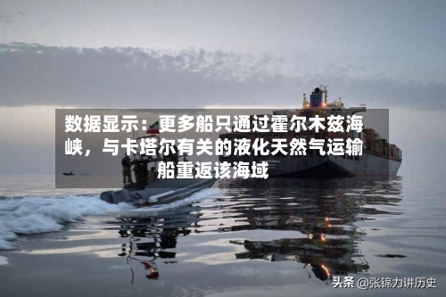 数据显示：更多船只通过霍尔木兹海峡	，与卡塔尔有关的液化天然气运输船重返该海域-第1张图片